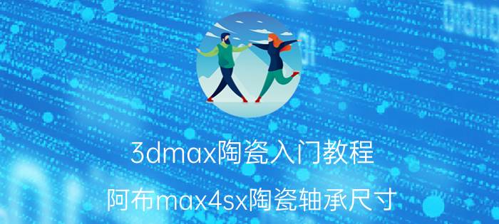 3dmax陶瓷入门教程 阿布max4sx陶瓷轴承尺寸？